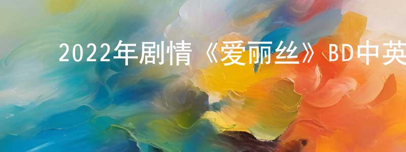 ﻿陈冬东发布﻿2022年剧情《爱丽丝》BD中英双字迅雷下载_电影天堂